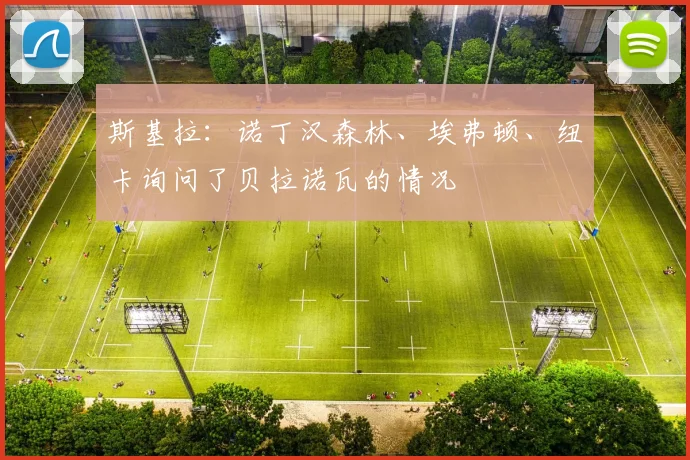 斯基拉：诺丁汉森林、埃弗顿、纽卡询问了贝拉诺瓦的情况