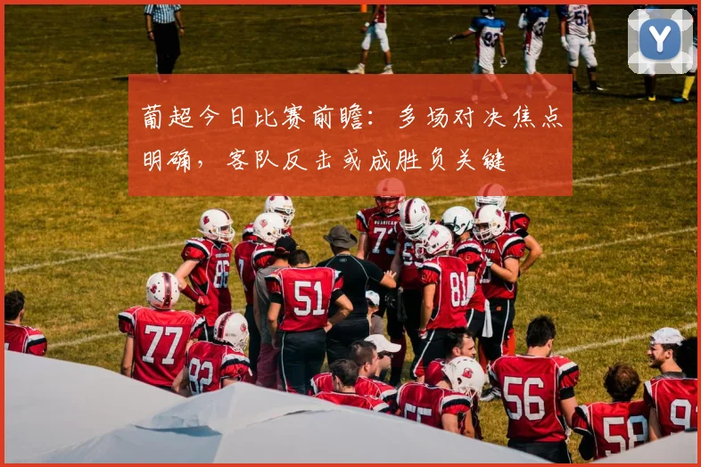 葡超今日比赛前瞻：多场对决焦点明确，客队反击或成胜负关键