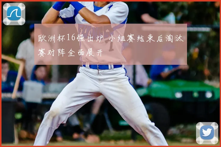 欧洲杯16强出炉 小组赛结束后淘汰赛对阵全面展开