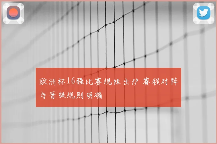 欧洲杯16强比赛规矩出炉 赛程对阵与晋级规则明确