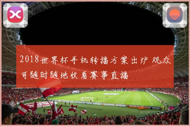 2018世界杯手机转播方案出炉 观众可随时随地收看赛事直播