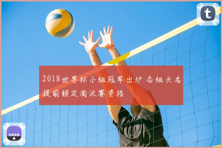 2018世界杯小组冠军出炉 各组头名提前锁定淘汰赛资格