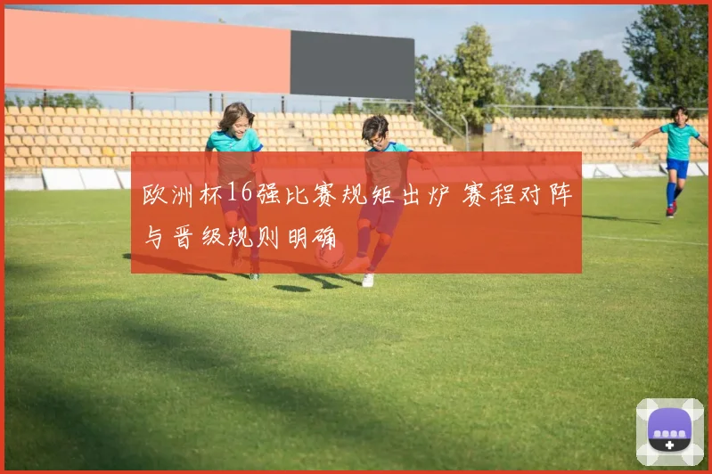 欧洲杯16强比赛规矩出炉 赛程对阵与晋级规则明确