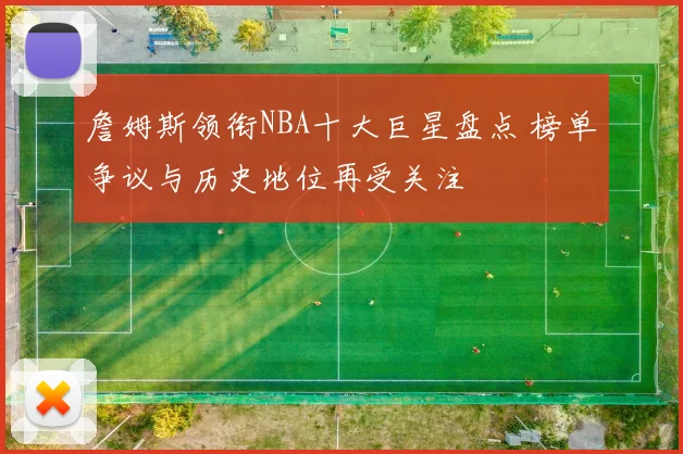 詹姆斯领衔NBA十大巨星盘点 榜单争议与历史地位再受关注