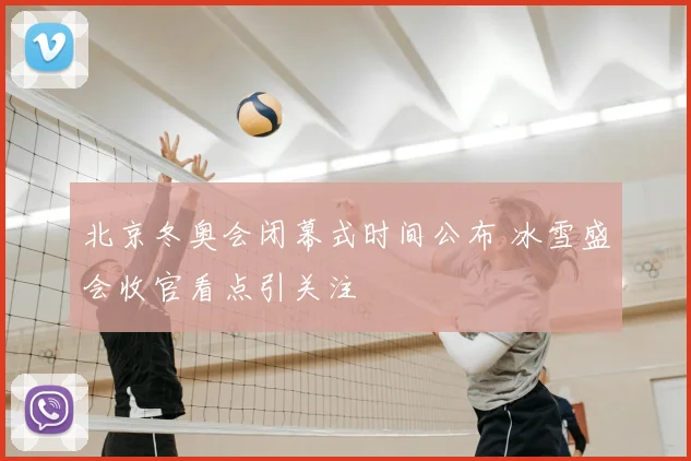 北京冬奥会闭幕式时间公布 冰雪盛会收官看点引关注