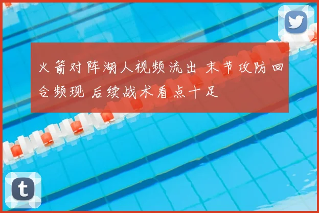 火箭对阵湖人视频流出 末节攻防回合频现 后续战术看点十足