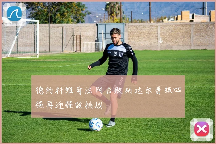 德约科维奇法网击败纳达尔晋级四强再迎强敌挑战