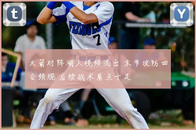 火箭对阵湖人视频流出 末节攻防回合频现 后续战术看点十足