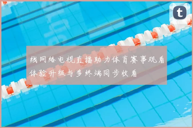 线网络电视直播助力体育赛事观看体验升级与多终端同步收看