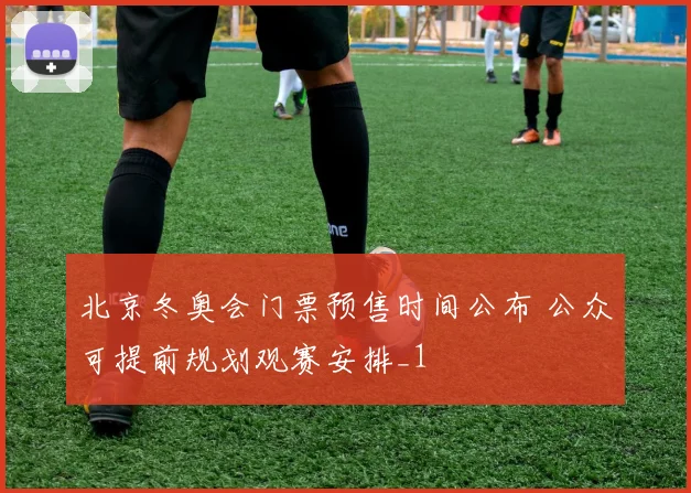 北京冬奥会门票预售时间公布 公众可提前规划观赛安排_1