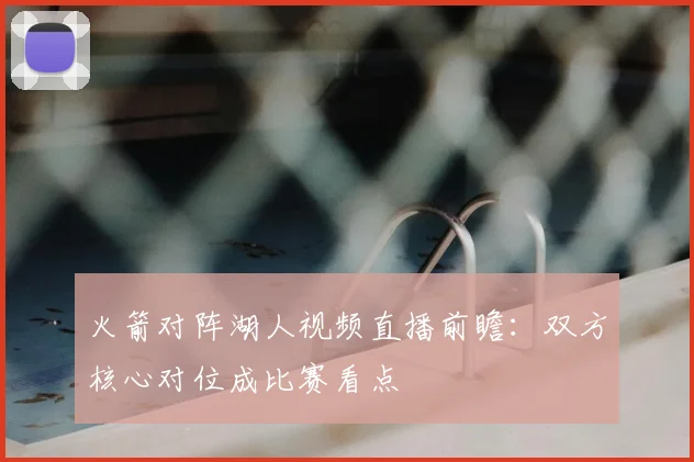 火箭对阵湖人视频直播前瞻：双方核心对位成比赛看点