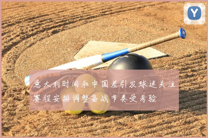 意大利时间和中国差引发球迷关注赛程安排调整备战节奏受考验