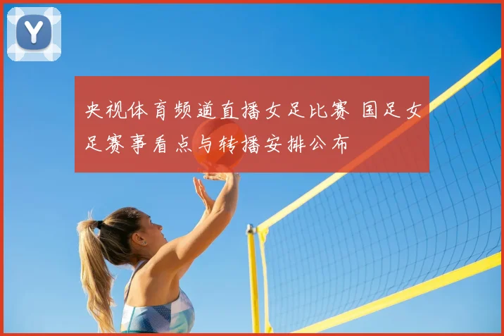 央视体育频道直播女足比赛 国足女足赛事看点与转播安排公布
